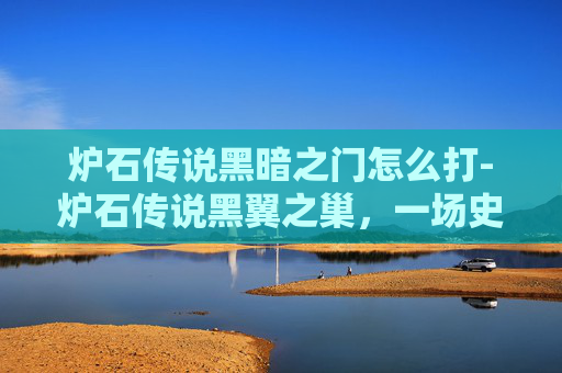 炉石传说黑暗之门怎么打-炉石传说黑翼之巢，一场史诗般的冒险之旅