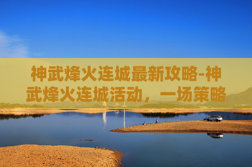 神武烽火连城最新攻略-神武烽火连城活动,一场策略与勇气的较量 神武烽火连城最新攻略-神武烽火连城活动,一场策略与勇气的较量