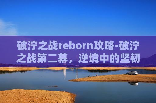破泞之战reborn攻略-破泞之战第二幕，逆境中的坚韧与智慧