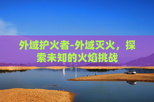 外域护火者-外域灭火，探索未知的火焰挑战
