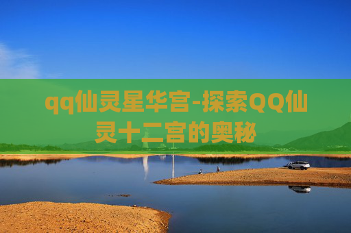 qq仙灵星华宫-探索QQ仙灵十二宫的奥秘