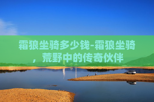 霜狼坐骑多少钱-霜狼坐骑，荒野中的传奇伙伴