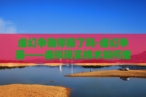 虚幻争霸停服了吗-虚幻争霸——虚拟现实技术如何重塑我们的未来