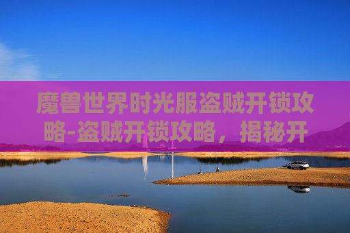魔兽世界时光服盗贼开锁攻略-盗贼开锁攻略，揭秘开锁技巧与安全防范