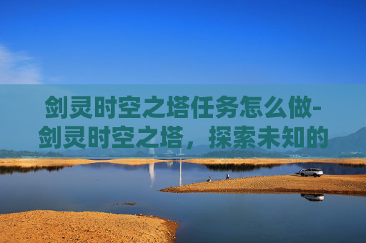 剑灵时空之塔任务怎么做-剑灵时空之塔，探索未知的奇幻之旅