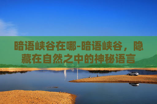 暗语峡谷在哪-暗语峡谷,隐藏在自然之中的神秘语言 暗语峡谷在哪-暗语峡谷,隐藏在自然之中的神秘语言