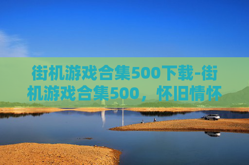 街机游戏合集500下载-街机游戏合集500，怀旧情怀与现代娱乐的完美融合