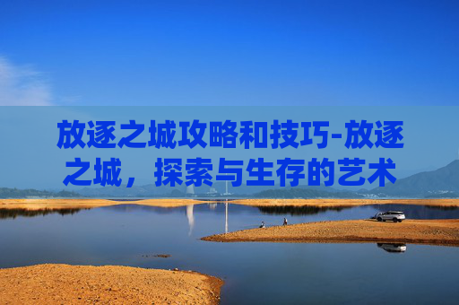 放逐之城攻略和技巧-放逐之城，探索与生存的艺术