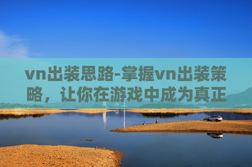 vn出装思路-掌握vn出装策略,让你在游戏中成为真正的王者 vn出装思路-掌握vn出装策略,让你在游戏中成为真正的王者