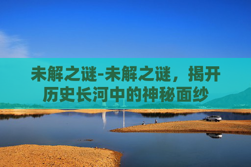 未解之谜-未解之谜，揭开历史长河中的神秘面纱