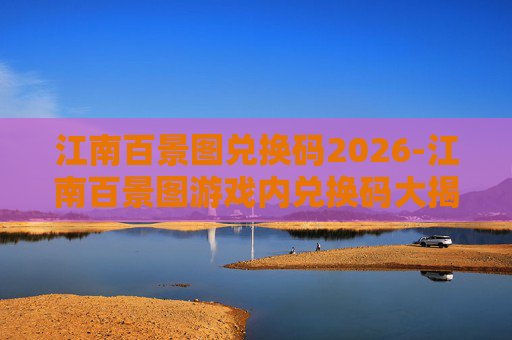 江南百景图兑换码2026-江南百景图游戏内兑换码大揭秘，如何高效获取并使用