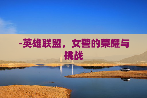 -英雄联盟，女警的荣耀与挑战