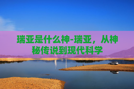 瑞亚是什么神-瑞亚，从神秘传说到现代科学