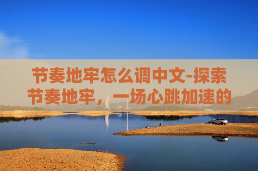 节奏地牢怎么调中文-探索节奏地牢，一场心跳加速的冒险之旅