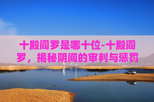 十殿阎罗是哪十位-十殿阎罗，揭秘阴间的审判与惩罚