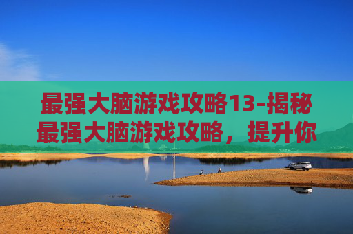 最强大脑游戏攻略13-揭秘最强大脑游戏攻略，提升你的思维能力