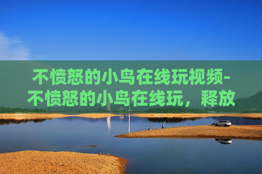 不愤怒的小鸟在线玩视频-不愤怒的小鸟在线玩，释放压力的新方式