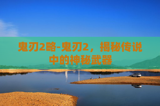鬼刃2略-鬼刃2，揭秘传说中的神秘武器