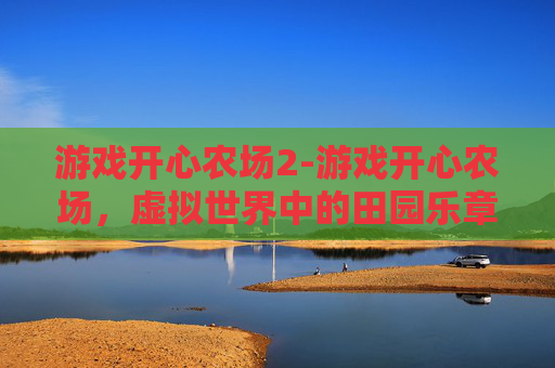 游戏开心农场2-游戏开心农场，虚拟世界中的田园乐章
