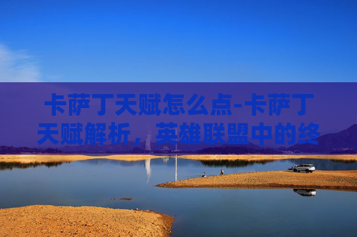 卡萨丁天赋怎么点-卡萨丁天赋解析，英雄联盟中的终极刺客