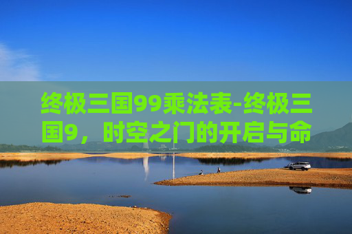 终极三国99乘法表-终极三国9，时空之门的开启与命运的抉择