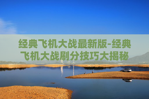 经典飞机大战最新版-经典飞机大战刷分技巧大揭秘