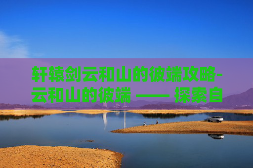 轩辕剑云和山的彼端攻略-云和山的彼端 —— 探索自然与心灵的完美融合
