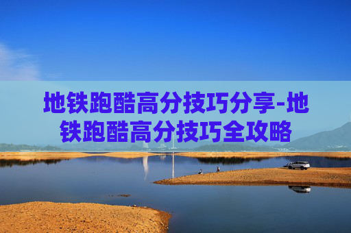地铁跑酷高分技巧分享-地铁跑酷高分技巧全攻略