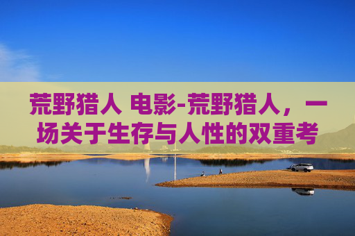 荒野猎人 电影-荒野猎人，一场关于生存与人性的双重考验