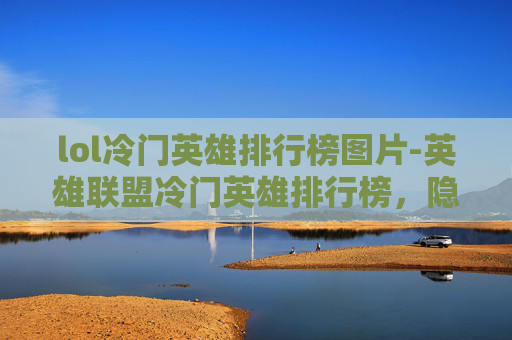 lol冷门英雄排行榜图片-英雄联盟冷门英雄排行榜，隐藏的高手与被遗忘的传奇