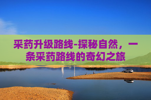 采药升级路线-探秘自然，一条采药路线的奇幻之旅