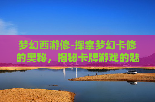 梦幻西游修-探索梦幻卡修的奥秘，揭秘卡牌游戏的魅力与挑战