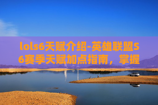 lols6天赋介绍-英雄联盟S6赛季天赋加点指南，掌握胜利的关键