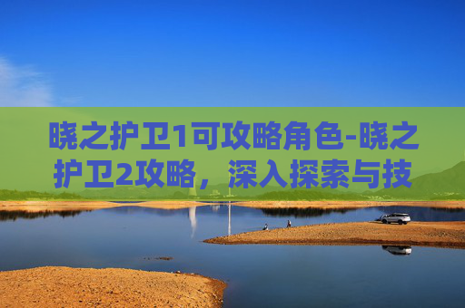 晓之护卫1可攻略角色-晓之护卫2攻略，深入探索与技巧精进