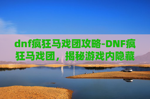 dnf疯狂马戏团攻略-DNF疯狂马戏团,揭秘游戏内隐藏的欢乐与挑战 dnf疯狂马戏团攻略-DNF疯狂马戏团,揭秘游戏内隐藏的欢乐与挑战