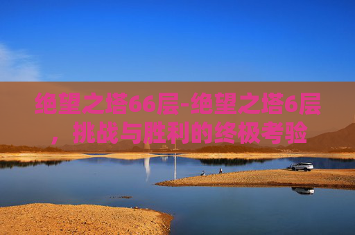 绝望之塔66层-绝望之塔6层，挑战与胜利的终极考验