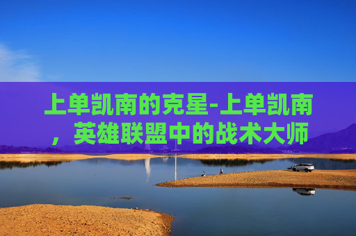 上单凯南的克星-上单凯南，英雄联盟中的战术大师
