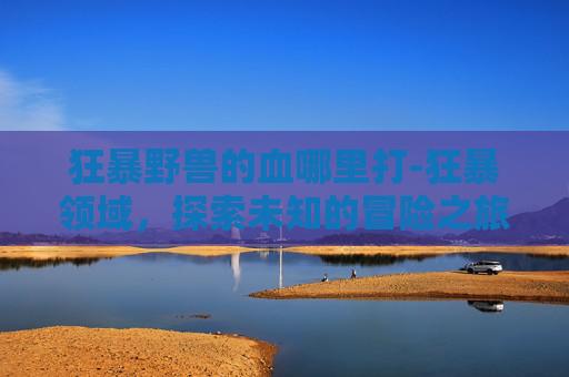 狂暴野兽的血哪里打-狂暴领域,探索未知的冒险之旅 狂暴野兽的血哪里打-狂暴领域,探索未知的冒险之旅
