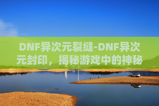 DNF异次元裂缝-DNF异次元封印，揭秘游戏中的神秘力量