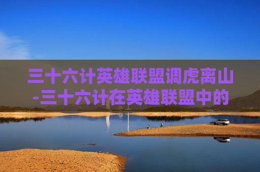 三十六计英雄联盟调虎离山-三十六计在英雄联盟中的巧妙运用