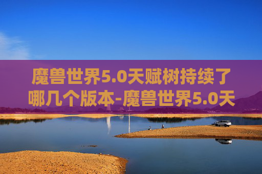 魔兽世界5.0天赋树持续了哪几个版本-魔兽世界5.0天赋系统深度解析