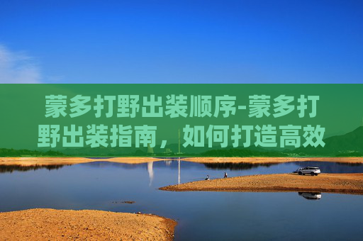 蒙多打野出装顺序-蒙多打野出装指南，如何打造高效战斗组合