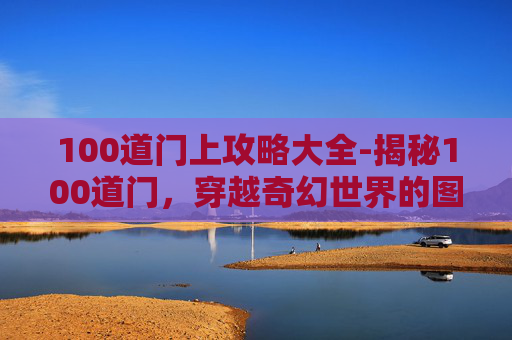 100道门上攻略大全-揭秘100道门，穿越奇幻世界的图文攻略