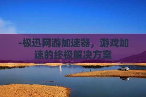 -极迅网游加速器，游戏加速的终极解决方案