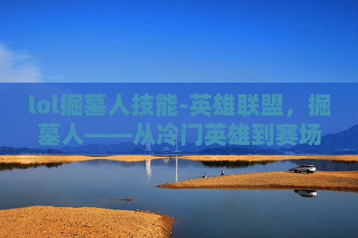 lol掘墓人技能-英雄联盟，掘墓人——从冷门英雄到赛场焦点