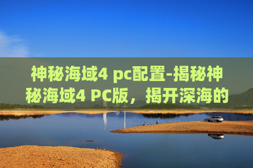 神秘海域4 pc配置-揭秘神秘海域4 PC版，揭开深海的神秘面纱