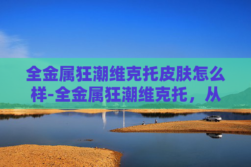 全金属狂潮维克托皮肤怎么样-全金属狂潮维克托，从初登场到影响力演变