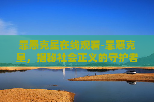 罪恶克星在线观看-罪恶克星，揭秘社会正义的守护者