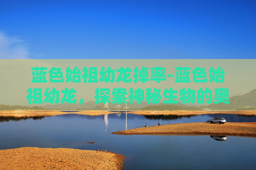 蓝色始祖幼龙掉率-蓝色始祖幼龙，探索神秘生物的奥秘
