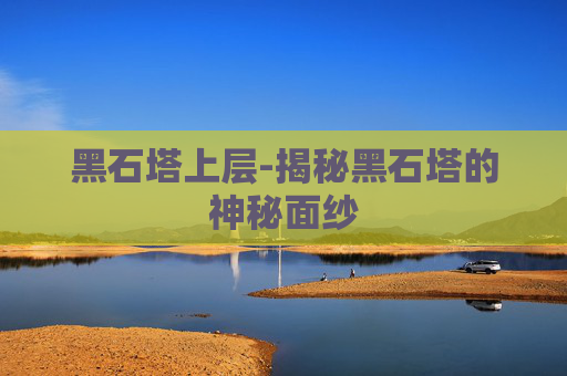 黑石塔上层-揭秘黑石塔的神秘面纱